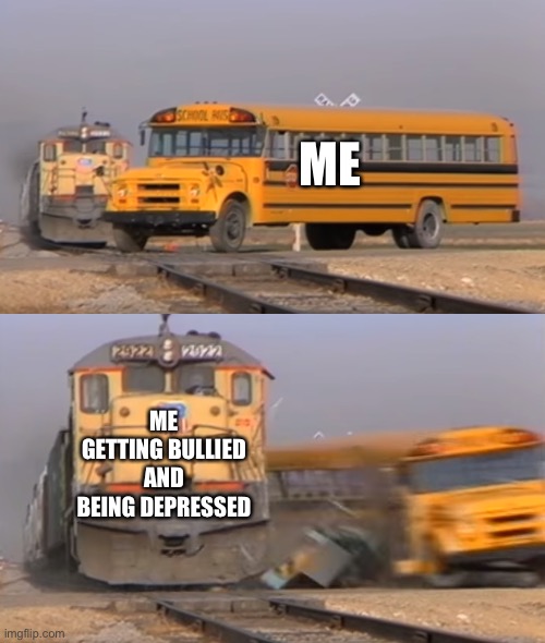 The kids in my class are mean to me | ME; ME GETTING BULLIED AND BEING DEPRESSED | image tagged in a train hitting a school bus | made w/ Imgflip meme maker