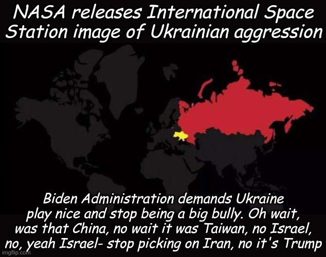 When the world needs decisive leadership, the world can count on Joe Biden, no wait... that looks a lot like the Jan 6 insurrect | NASA releases International Space Station image of Ukrainian aggression; Biden Administration demands Ukraine play nice and stop being a big bully. Oh wait, was that China, no wait it was Taiwan, no Israel, no, yeah Israel- stop picking on Iran, no it's Trump | image tagged in ukraine,russia | made w/ Imgflip meme maker