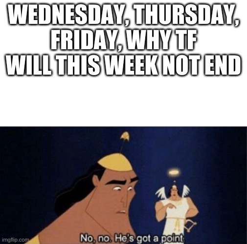 Yeah it never ends | WEDNESDAY, THURSDAY, FRIDAY, WHY TF WILL THIS WEEK NOT END | image tagged in no no he's got a point | made w/ Imgflip meme maker