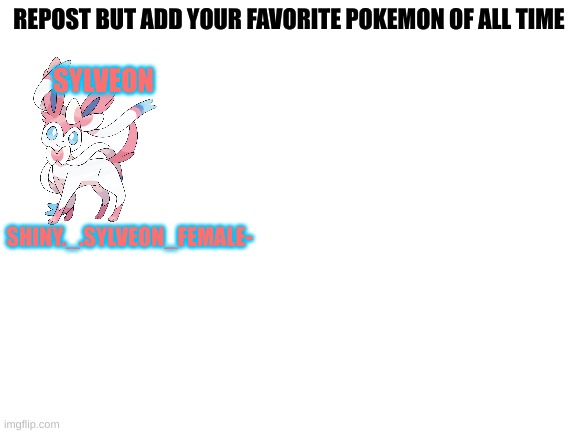 Blank White Template | REPOST BUT ADD YOUR FAVORITE POKEMON OF ALL TIME; SYLVEON; SHINY._.SYLVEON_FEMALE- | image tagged in blank white template | made w/ Imgflip meme maker