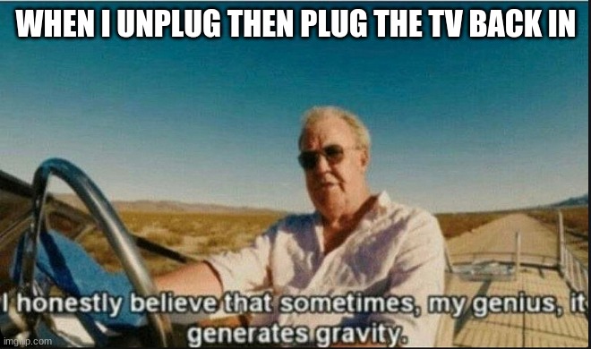 TV SMART |  WHEN I UNPLUG THEN PLUG THE TV BACK IN | image tagged in i honestly believe that sometimes my genius it generates gravi | made w/ Imgflip meme maker