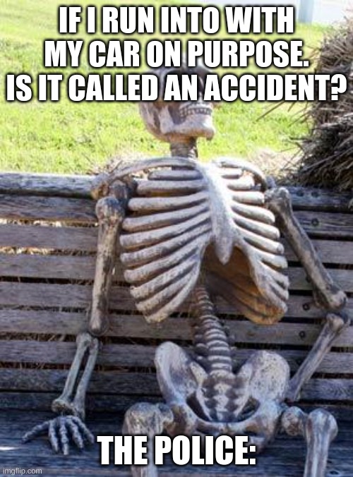 Car go vroom vroom | IF I RUN INTO WITH MY CAR ON PURPOSE. IS IT CALLED AN ACCIDENT? THE POLICE: | image tagged in memes,waiting skeleton | made w/ Imgflip meme maker