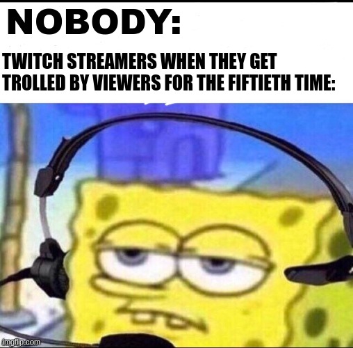 imagine this happened to you | NOBODY:; TWITCH STREAMERS WHEN THEY GET TROLLED BY VIEWERS FOR THE FIFTIETH TIME: | image tagged in headset spongebob | made w/ Imgflip meme maker