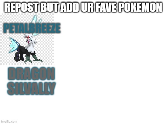 add ur fav pokemon | REPOST BUT ADD UR FAVE POKEMON; PETALBREEZE; DRAGON SILVALLY | image tagged in blank white template | made w/ Imgflip meme maker