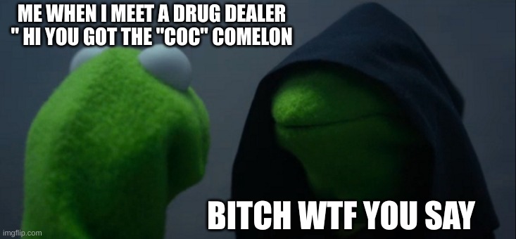 Evil Kermit | ME WHEN I MEET A DRUG DEALER " HI YOU GOT THE "COC" COMELON; BITCH WTF YOU SAY | image tagged in memes,evil kermit | made w/ Imgflip meme maker