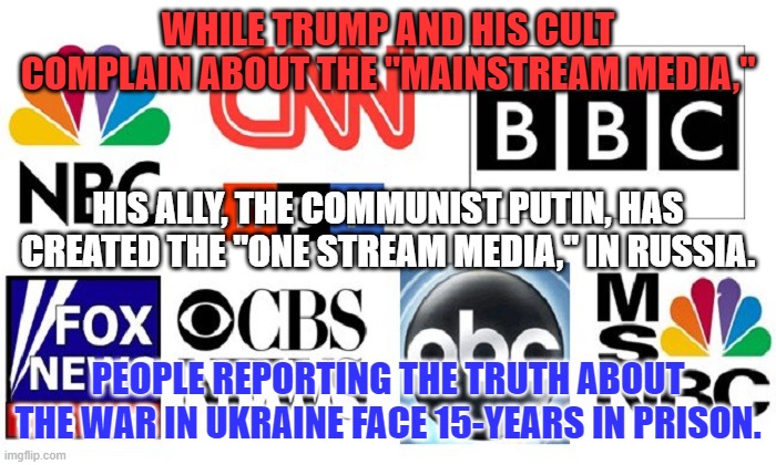 Trump's Ally, the Communist Putin's favorite TV show is "Beat the Press." | WHILE TRUMP AND HIS CULT COMPLAIN ABOUT THE "MAINSTREAM MEDIA,"; HIS ALLY, THE COMMUNIST PUTIN, HAS CREATED THE "ONE STREAM MEDIA," IN RUSSIA. PEOPLE REPORTING THE TRUTH ABOUT THE WAR IN UKRAINE FACE 15-YEARS IN PRISON. | image tagged in politics | made w/ Imgflip meme maker