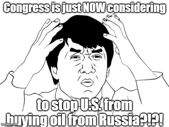 Jackie Chan WTF | Congress is just NOW considering; to stop U.S. from buying oil from Russia?!?! | image tagged in memes,jackie chan wtf | made w/ Imgflip meme maker