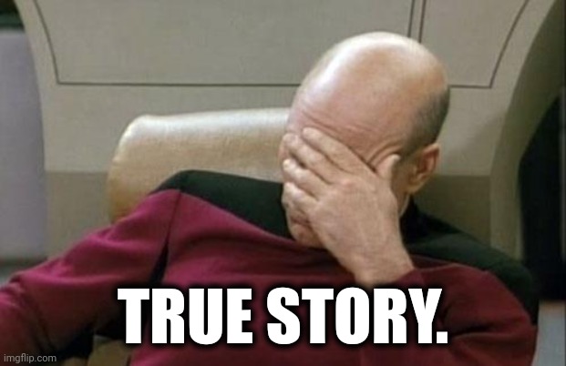 Captain Picard Facepalm Meme | TRUE STORY. | image tagged in memes,captain picard facepalm | made w/ Imgflip meme maker