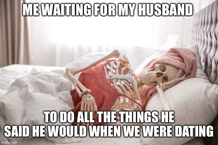 Waiting for husband | ME WAITING FOR MY HUSBAND; TO DO ALL THE THINGS HE SAID HE WOULD WHEN WE WERE DATING | image tagged in waiting for husband skeleton | made w/ Imgflip meme maker