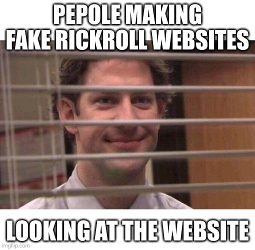 Jim Office Blinds | PEPOLE MAKING FAKE RICKROLL WEBSITES; LOOKING AT THE WEBSITE | image tagged in jim office blinds | made w/ Imgflip meme maker