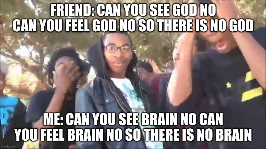 FRIEND: CAN YOU SEE GOD NO CAN YOU FEEL GOD NO SO THERE IS NO GOD; ME: CAN YOU SEE BRAIN NO CAN YOU FEEL BRAIN NO SO THERE IS NO BRAIN | image tagged in funny | made w/ Imgflip meme maker