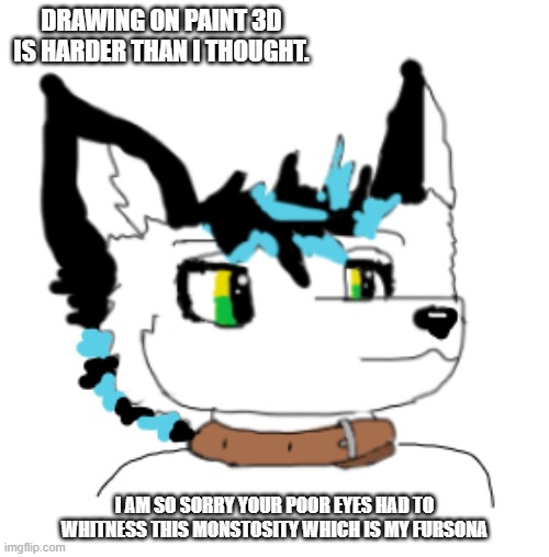Everest |  DRAWING ON PAINT 3D IS HARDER THAN I THOUGHT. I AM SO SORRY YOUR POOR EYES HAD TO WHITNESS THIS MONSTOSITY WHICH IS MY FURSONA | image tagged in furry,furries,cute,paint | made w/ Imgflip meme maker