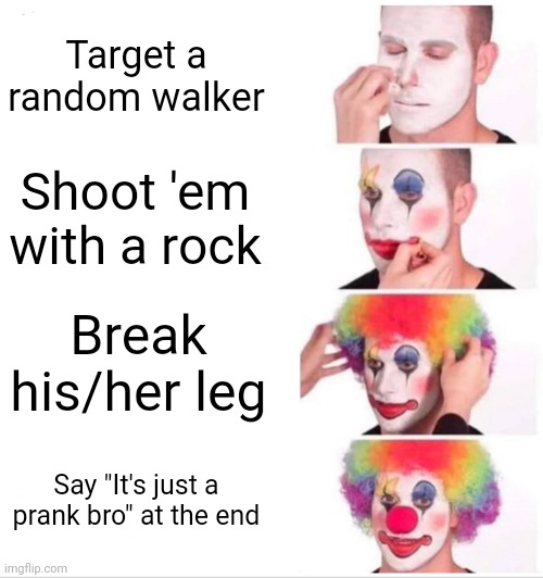 Clown Applying Makeup | Target a random walker; Shoot 'em with a rock; Break his/her leg; Say "It's just a prank bro" at the end | image tagged in memes,clown applying makeup | made w/ Imgflip meme maker