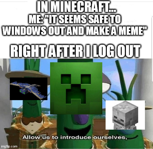 and the game is even on hard mode, so that doesnt help | IN MINECRAFT... ME: "IT SEEMS SAFE TO WINDOWS OUT AND MAKE A MEME"; RIGHT AFTER I LOG OUT | image tagged in allow us to introduce ourselves | made w/ Imgflip meme maker