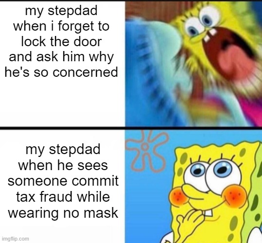 kill me |  my stepdad when i forget to lock the door and ask him why he's so concerned; my stepdad when he sees someone commit tax fraud while wearing no mask | image tagged in spongebob yelling | made w/ Imgflip meme maker