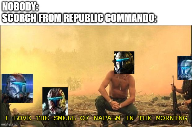 I love the smell of napalm in the morning | NOBODY:
SCORCH FROM REPUBLIC COMMANDO:; I LOVE THE SMELL OF NAPALM IN THE MORNING | image tagged in i love the smell of napalm in the morning | made w/ Imgflip meme maker