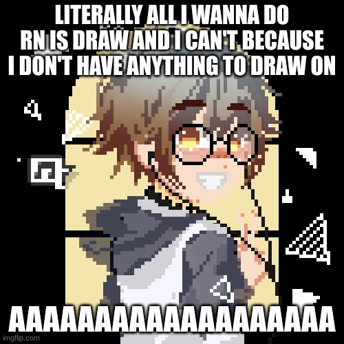 pixell | LITERALLY ALL I WANNA DO RN IS DRAW AND I CAN'T BECAUSE I DON'T HAVE ANYTHING TO DRAW ON; AAAAAAAAAAAAAAAAAAA | image tagged in pixell | made w/ Imgflip meme maker