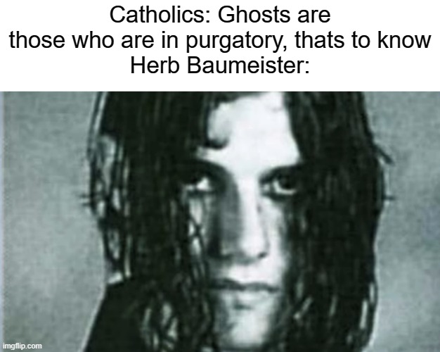 He was a Serial Killer and killed 2 dozen people before commiting suicide after being found. He haunts his property | Catholics: Ghosts are those who are in purgatory, thats to know
Herb Baumeister: | image tagged in serial killer,religion | made w/ Imgflip meme maker