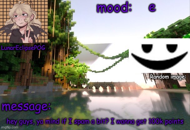 e | e; hey guys, ya mind if I spam a bit? I wanna get 100k points | image tagged in new lunareclipsepog temp | made w/ Imgflip meme maker