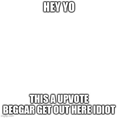 this is not a upvote beggar click if you want | HEY YO; THIS A UPVOTE BEGGAR GET OUT HERE IDIOT | image tagged in memes,blank transparent square | made w/ Imgflip meme maker