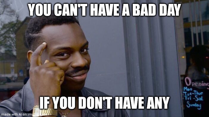 Logic | YOU CAN'T HAVE A BAD DAY; IF YOU DON'T HAVE ANY | image tagged in memes,roll safe think about it | made w/ Imgflip meme maker