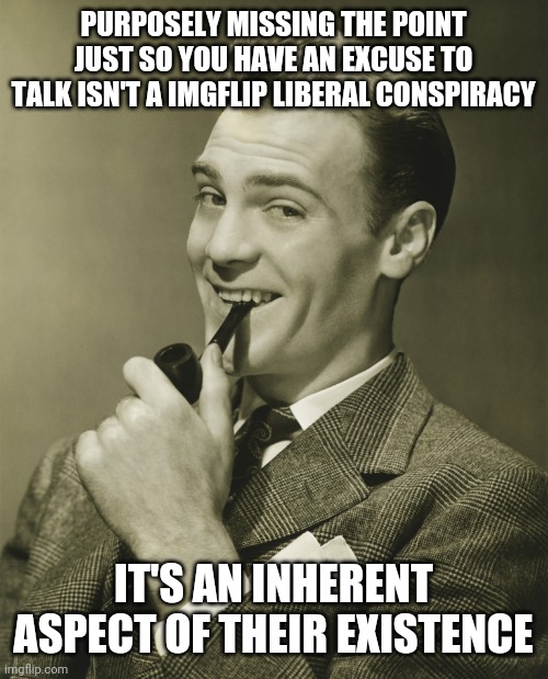 Smug | PURPOSELY MISSING THE POINT JUST SO YOU HAVE AN EXCUSE TO TALK ISN'T A IMGFLIP LIBERAL CONSPIRACY; IT'S AN INHERENT ASPECT OF THEIR EXISTENCE | image tagged in smug | made w/ Imgflip meme maker