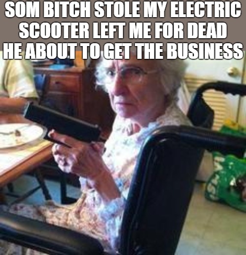 ill reach out to him | SOM BITCH STOLE MY ELECTRIC SCOOTER LEFT ME FOR DEAD HE ABOUT TO GET THE BUSINESS | image tagged in grandma gangsta,gangsta granny | made w/ Imgflip meme maker