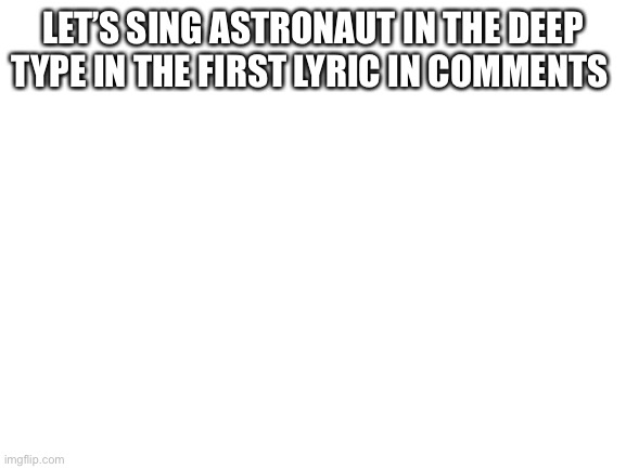 Blank White Template | LET’S SING ASTRONAUT IN THE DEEP
TYPE IN THE FIRST LYRIC IN COMMENTS | image tagged in blank white template | made w/ Imgflip meme maker