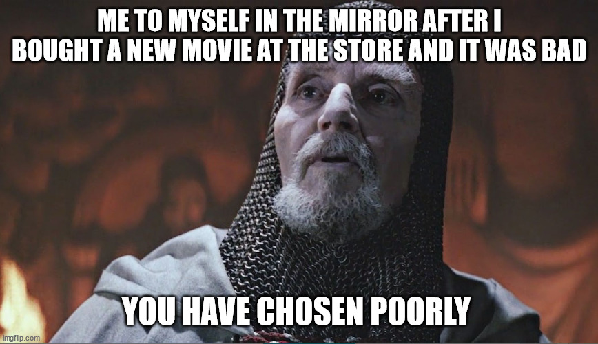 indiana jones grail knight poorly | ME TO MYSELF IN THE MIRROR AFTER I BOUGHT A NEW MOVIE AT THE STORE AND IT WAS BAD; YOU HAVE CHOSEN POORLY | image tagged in indiana jones grail knight poorly | made w/ Imgflip meme maker