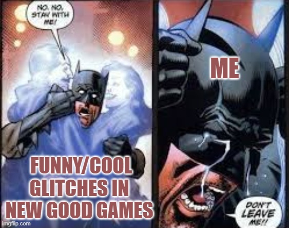 No no stay with me | ME; FUNNY/COOL GLITCHES IN NEW GOOD GAMES | image tagged in no no stay with me | made w/ Imgflip meme maker