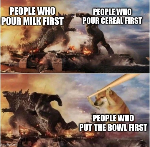 technically the truth | PEOPLE WHO POUR MILK FIRST; PEOPLE WHO POUR CEREAL FIRST; PEOPLE WHO PUT THE BOWL FIRST | image tagged in kong godzilla doge | made w/ Imgflip meme maker