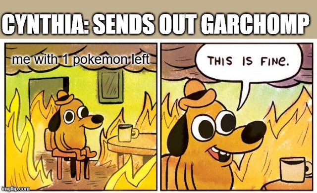 The Cynthia Fight was hard | CYNTHIA: SENDS OUT GARCHOMP; me with 1 pokemon left | image tagged in memes,this is fine | made w/ Imgflip meme maker