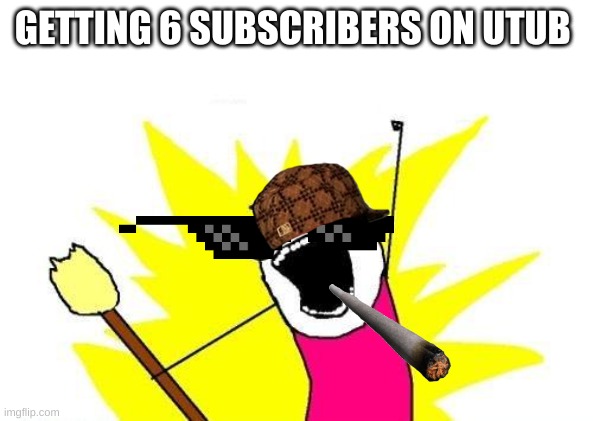 X All The Y Meme | GETTING 6 SUBSCRIBERS ON UTUB | image tagged in memes,x all the y | made w/ Imgflip meme maker