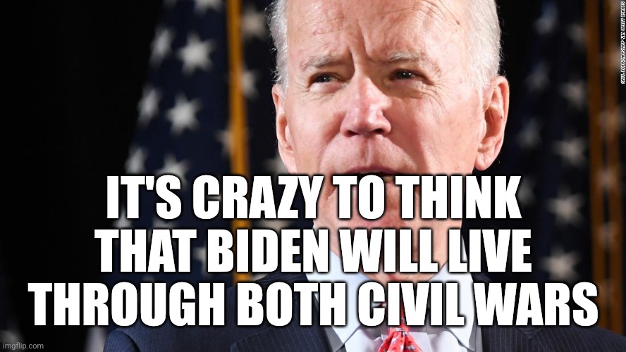 Joe Biden | IT'S CRAZY TO THINK THAT BIDEN WILL LIVE THROUGH BOTH CIVIL WARS | image tagged in joe biden | made w/ Imgflip meme maker