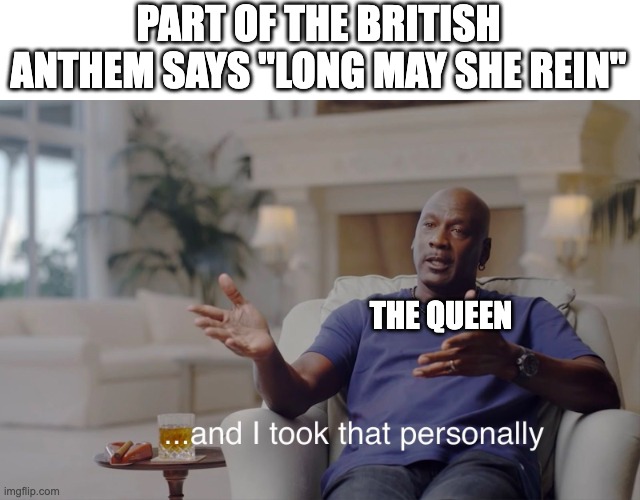 this is how she's living so long | PART OF THE BRITISH ANTHEM SAYS "LONG MAY SHE REIN"; THE QUEEN | image tagged in and i took that personally,british | made w/ Imgflip meme maker