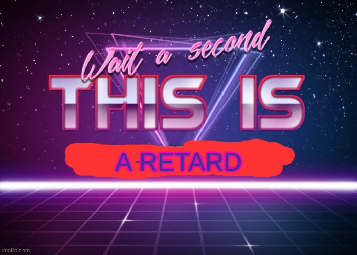 Wait a second this is wholesome content | A RETARD | image tagged in wait a second this is wholesome content | made w/ Imgflip meme maker