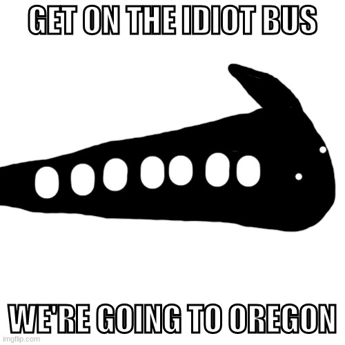 thanks for the idea, shady | GET ON THE IDIOT BUS; WE'RE GOING TO OREGON | made w/ Imgflip meme maker