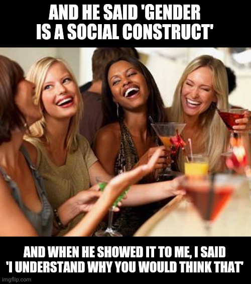 woman laughing | AND HE SAID 'GENDER IS A SOCIAL CONSTRUCT'; AND WHEN HE SHOWED IT TO ME, I SAID 'I UNDERSTAND WHY YOU WOULD THINK THAT' | image tagged in woman laughing | made w/ Imgflip meme maker