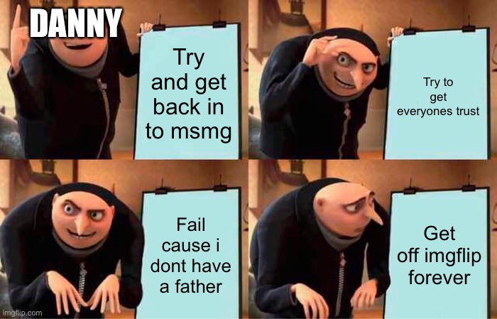 True or nah? | DANNY; Try and get back in to msmg; Try to get everyones trust; Fail cause i dont have a father; Get off Imgflip forever | image tagged in memes,gru's plan | made w/ Imgflip meme maker