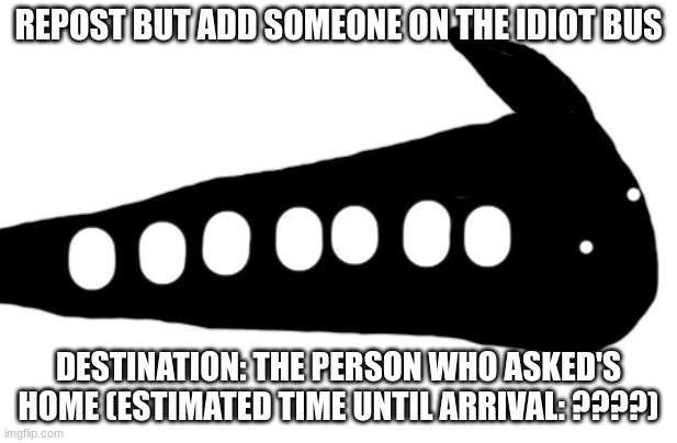IDIOT BUS | REPOST BUT ADD SOMEONE ON THE IDIOT BUS; DESTINATION: THE PERSON WHO ASKED'S HOME (ESTIMATED TIME UNTIL ARRIVAL: ????) | image tagged in idiot bus | made w/ Imgflip meme maker