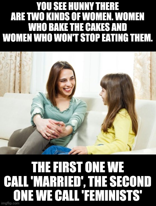 Bohoho merry cakesmas! | YOU SEE HUNNY THERE ARE TWO KINDS OF WOMEN. WOMEN WHO BAKE THE CAKES AND WOMEN WHO WON'T STOP EATING THEM. THE FIRST ONE WE CALL 'MARRIED', THE SECOND ONE WE CALL 'FEMINISTS' | image tagged in mother daughter conversation | made w/ Imgflip meme maker