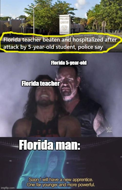 This is an actual headline | Florida 5-year-old; Florida teacher; Florida man: | image tagged in soon i will have a new apprentice,florida man,teacher,school | made w/ Imgflip meme maker