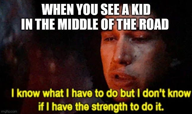 ? | WHEN YOU SEE A KID IN THE MIDDLE OF THE ROAD | image tagged in i know what i have to do but i don t know if i have the strength,star wars,driving | made w/ Imgflip meme maker