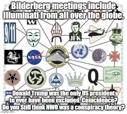 Binderberg connections | Bilderberg meetings include Illuminati from all over the globe. Donald Trump was the only US president to ever have been excluded. Coincidence? Do you Still think NWO was a conspiracy theory? | image tagged in bilderberg group | made w/ Imgflip meme maker