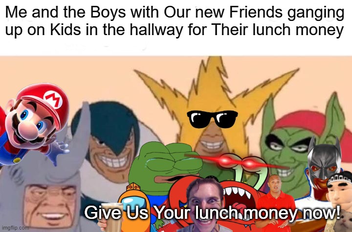lunch money. | Me and the Boys with Our new Friends ganging up on Kids in the hallway for Their lunch money; Give Us Your lunch money now! | image tagged in memes,me and the boys | made w/ Imgflip meme maker