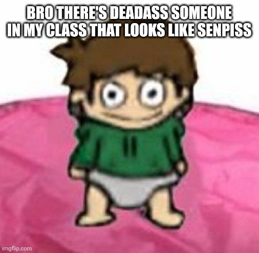 baby Edd | BRO THERE'S DEADASS SOMEONE IN MY CLASS THAT LOOKS LIKE SENPISS | image tagged in baby edd | made w/ Imgflip meme maker