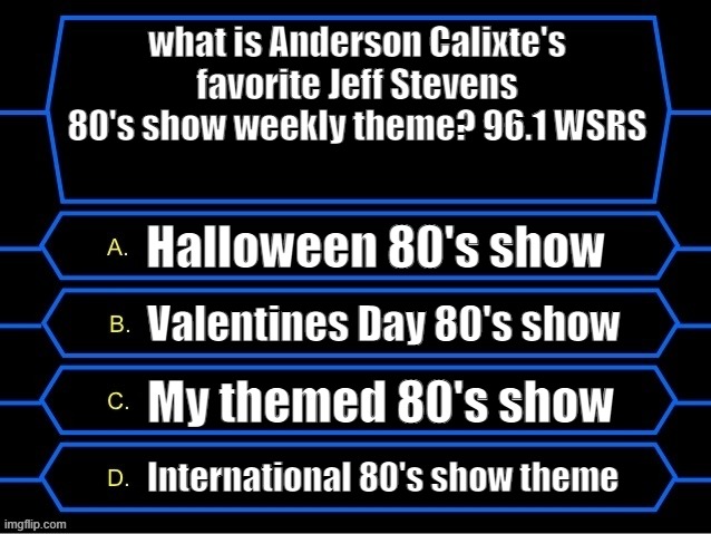Anderson Calixte's favorite weekly theme | what is Anderson Calixte's favorite Jeff Stevens 80's show weekly theme? 96.1 WSRS; Halloween 80's show; Valentines Day 80's show; My themed 80's show; International 80's show theme | image tagged in who wants to be a millionaire question fixed textboxes | made w/ Imgflip meme maker