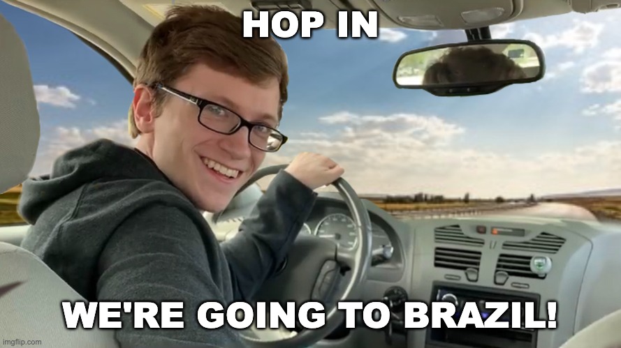 Hop in! | HOP IN WE'RE GOING TO BRAZIL! | image tagged in hop in | made w/ Imgflip meme maker