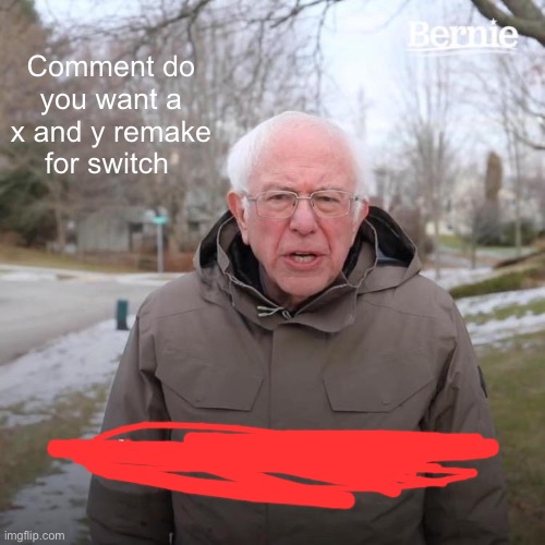Bernie I Am Once Again Asking For Your Support | Comment do you want a x and y remake for switch | image tagged in memes,bernie i am once again asking for your support | made w/ Imgflip meme maker