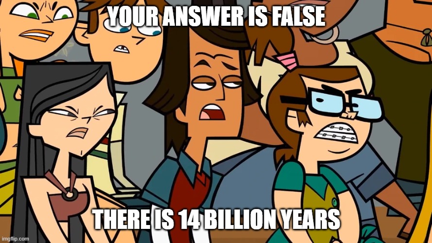 False answer | YOUR ANSWER IS FALSE; THERE IS 14 BILLION YEARS | image tagged in angry teammates glare at a opponent,memes,history | made w/ Imgflip meme maker